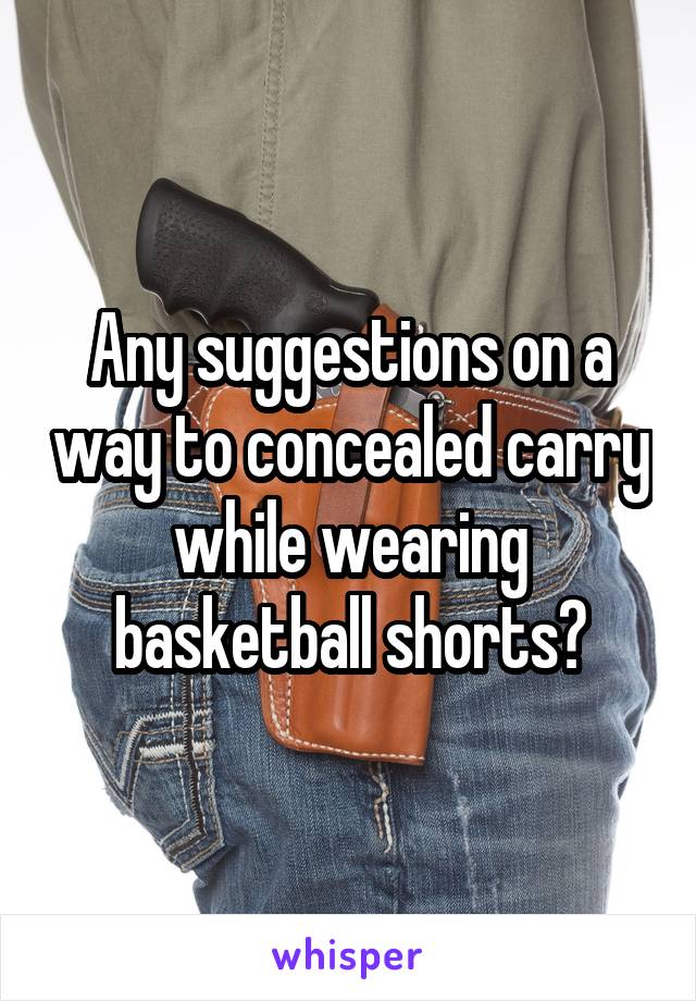 Any suggestions on a way to concealed carry while wearing basketball shorts?