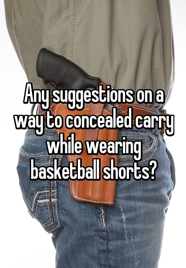 Any suggestions on a way to concealed carry while wearing basketball shorts?