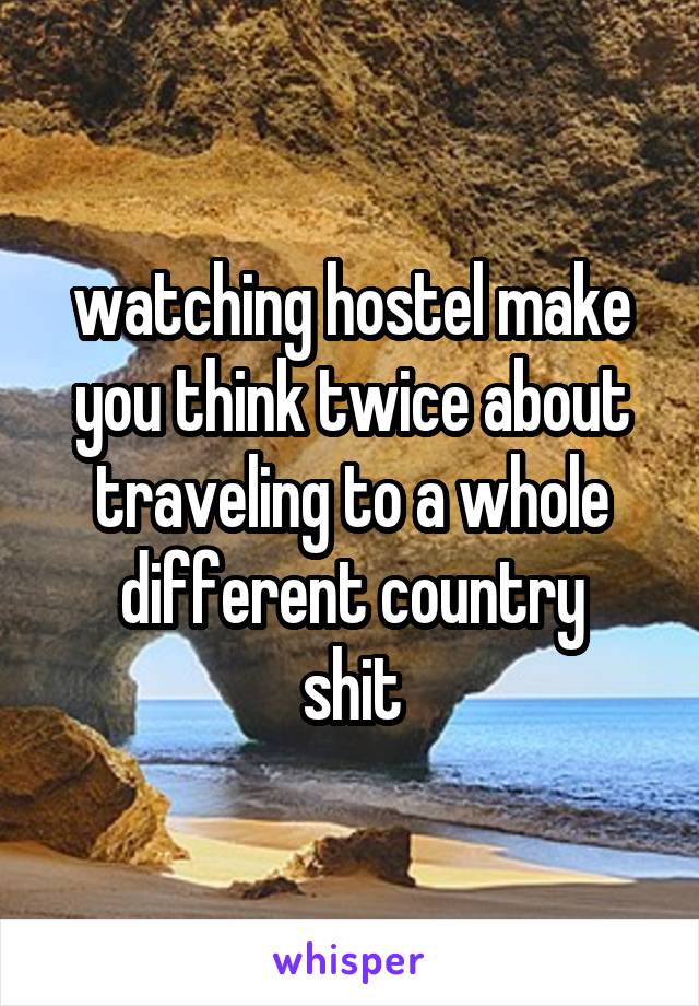 watching hostel make you think twice about traveling to a whole different country
shit