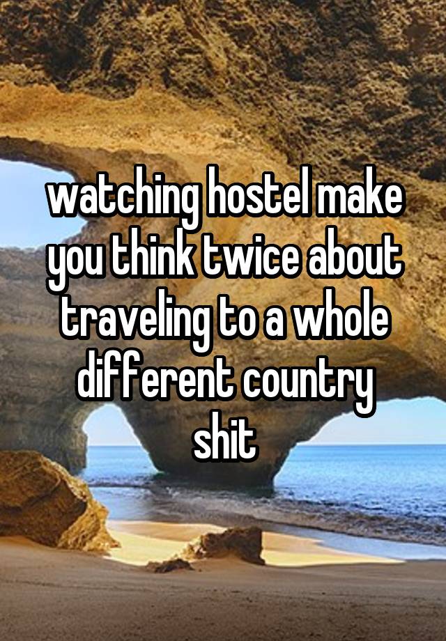 watching hostel make you think twice about traveling to a whole different country
shit