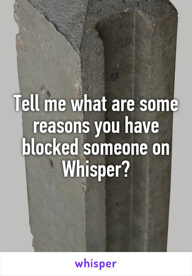 Tell me what are some reasons you have blocked someone on Whisper?