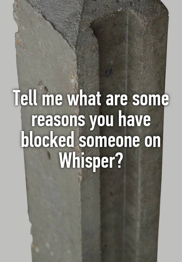 Tell me what are some reasons you have blocked someone on Whisper?