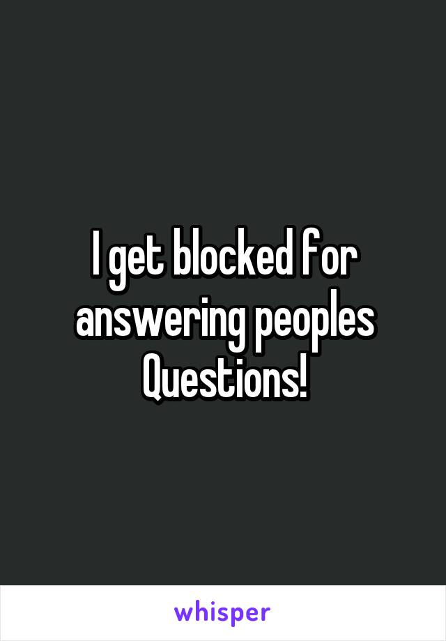 I get blocked for answering peoples Questions!