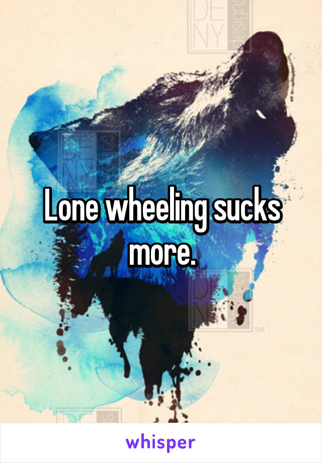 Lone wheeling sucks more.