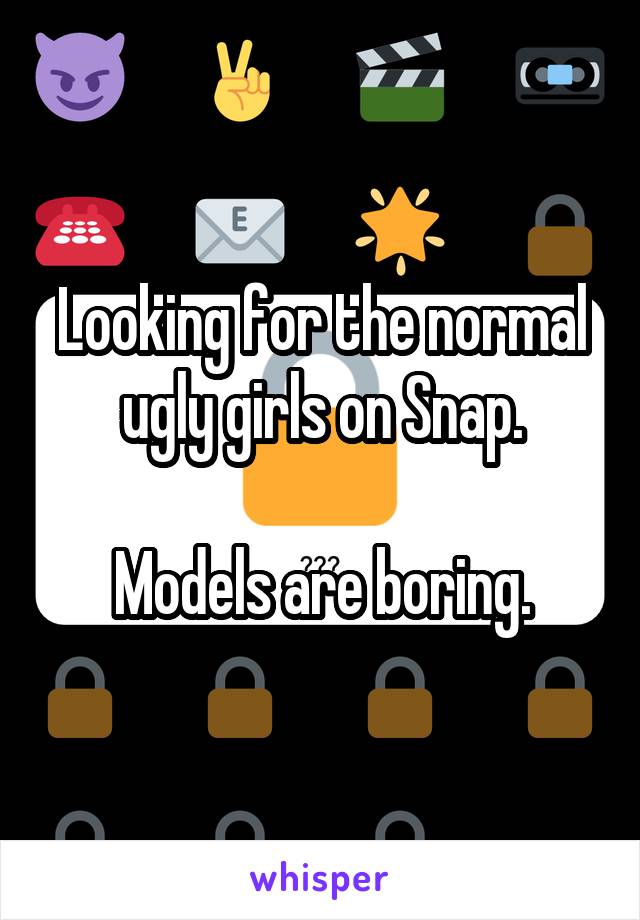 Looking for the normal ugly girls on Snap.

Models are boring.