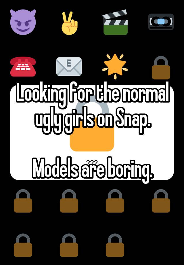 Looking for the normal ugly girls on Snap.

Models are boring.