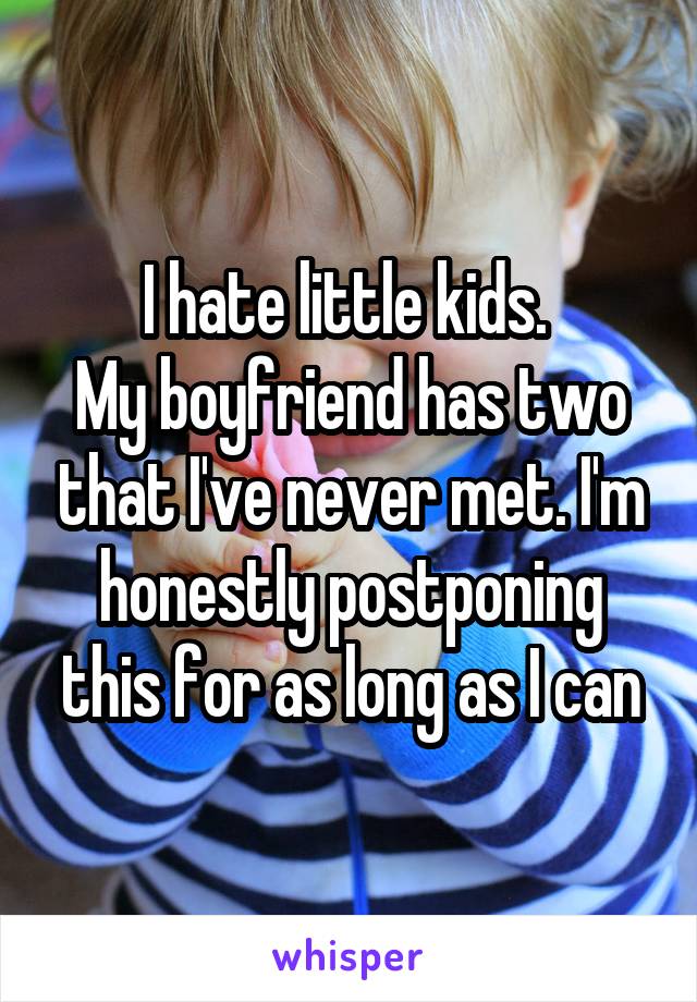 I hate little kids. 
My boyfriend has two that I've never met. I'm honestly postponing this for as long as I can