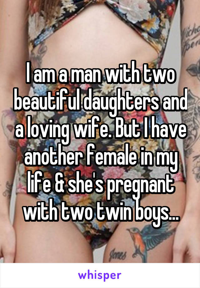 I am a man with two beautiful daughters and a loving wife. But I have another female in my life & she's pregnant with two twin boys...