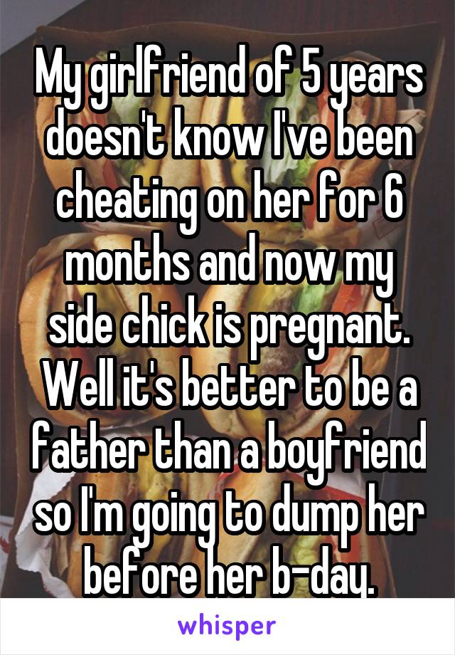 My girlfriend of 5 years doesn't know I've been cheating on her for 6 months and now my side chick is pregnant. Well it's better to be a father than a boyfriend so I'm going to dump her before her b-day.