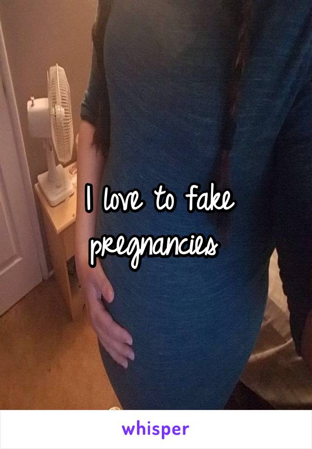 I love to fake pregnancies 