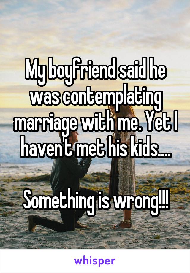 My boyfriend said he was contemplating marriage with me. Yet I haven't met his kids....

Something is wrong!!!