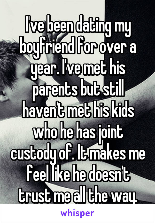 I've been dating my boyfriend for over a year. I've met his parents but still haven't met his kids who he has joint custody of. It makes me feel like he doesn't trust me all the way.