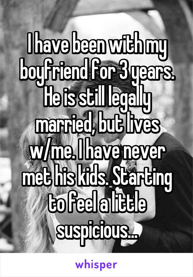 I have been with my boyfriend for 3 years. He is still legally married, but lives w/me. I have never met his kids. Starting to feel a little suspicious...