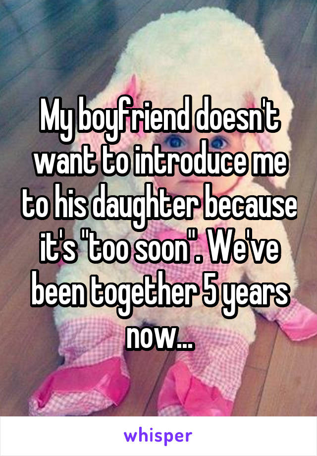 My boyfriend doesn't want to introduce me to his daughter because it's "too soon". We've been together 5 years now...