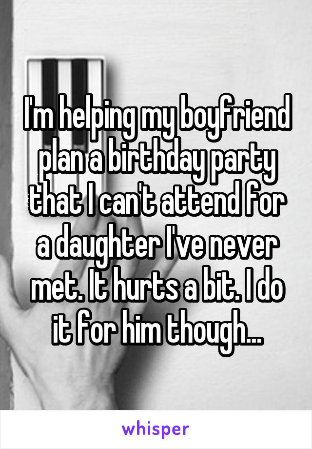 I'm helping my boyfriend plan a birthday party that I can't attend for a daughter I've never met. It hurts a bit. I do it for him though...