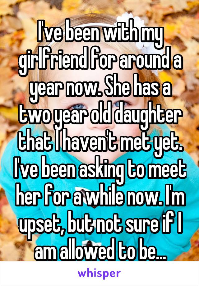 I've been with my girlfriend for around a year now. She has a two year old daughter that I haven't met yet. I've been asking to meet her for a while now. I'm upset, but not sure if I am allowed to be...