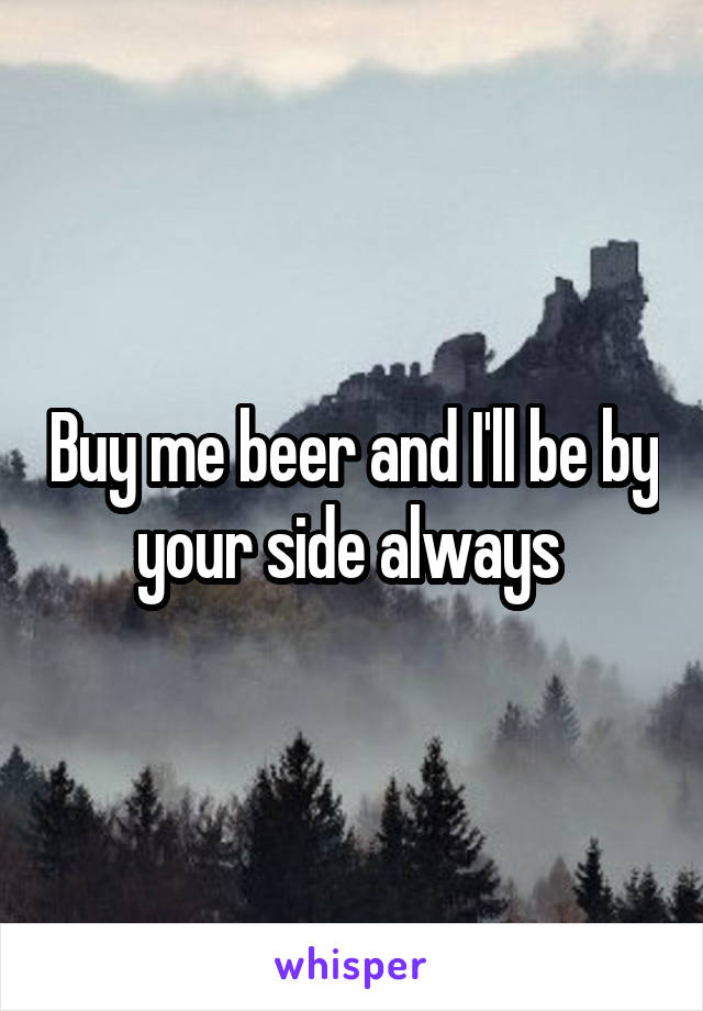 Buy me beer and I'll be by your side always 