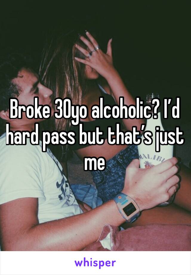 Broke 30yo alcoholic? I’d hard pass but that’s just me 