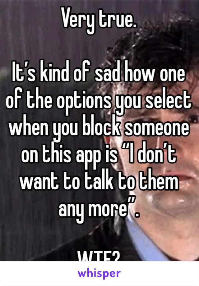 Very true. 

It’s kind of sad how one of the options you select when you block someone on this app is “I don’t want to talk to them any more”. 

WTF?