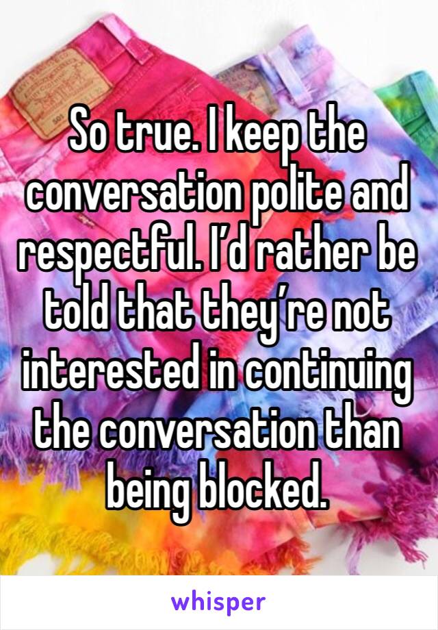 So true. I keep the conversation polite and respectful. I’d rather be told that they’re not interested in continuing the conversation than being blocked. 