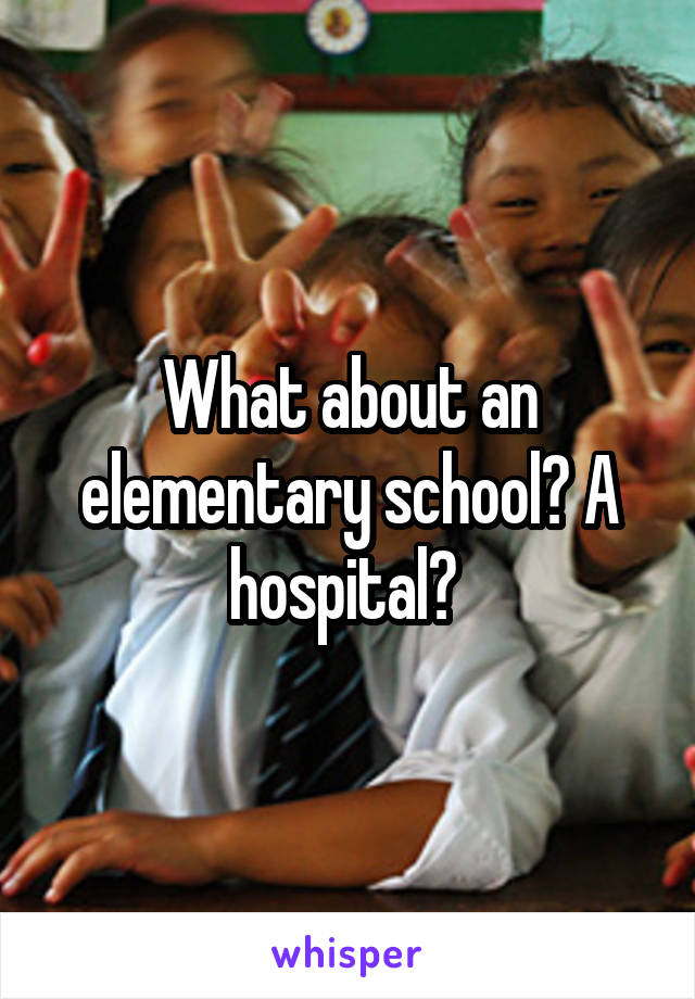 What about an elementary school? A hospital? 