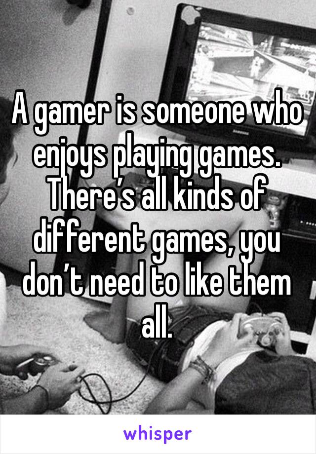 A gamer is someone who enjoys playing games. There’s all kinds of different games, you don’t need to like them all. 