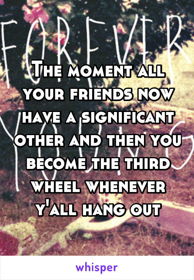 The moment all your friends now have a significant other and then you become the third wheel whenever y'all hang out