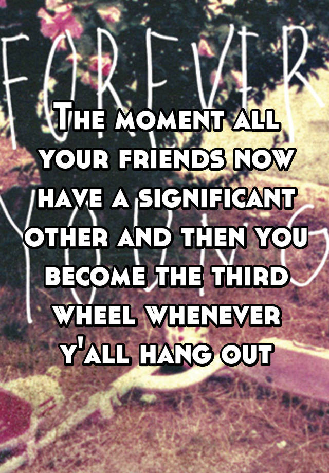 The moment all your friends now have a significant other and then you become the third wheel whenever y'all hang out