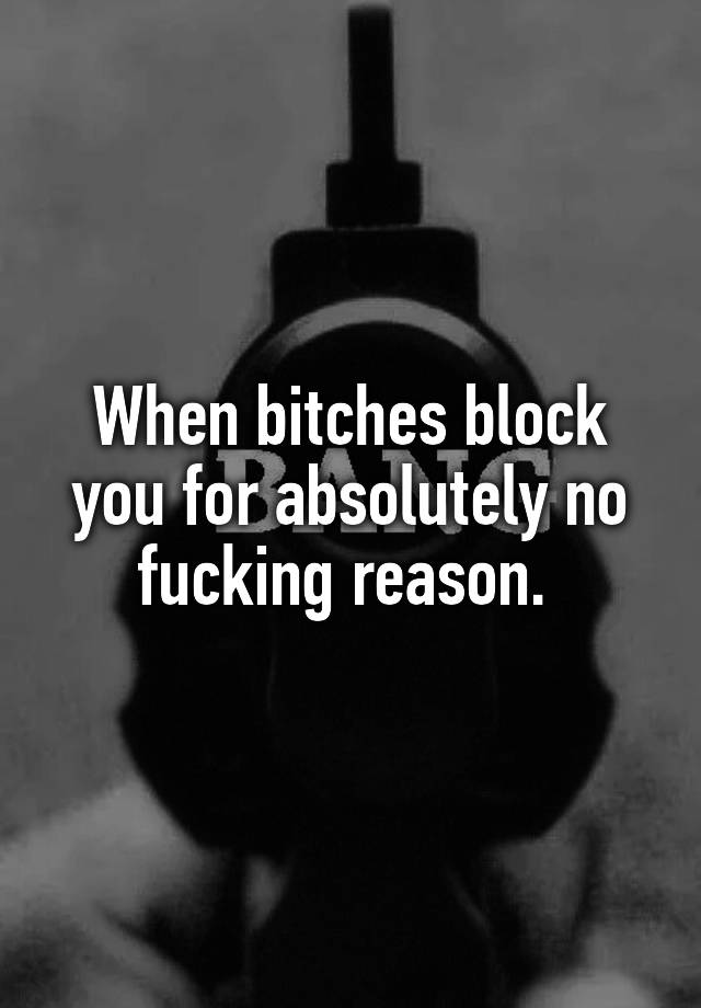 When bitches block you for absolutely no fucking reason. 