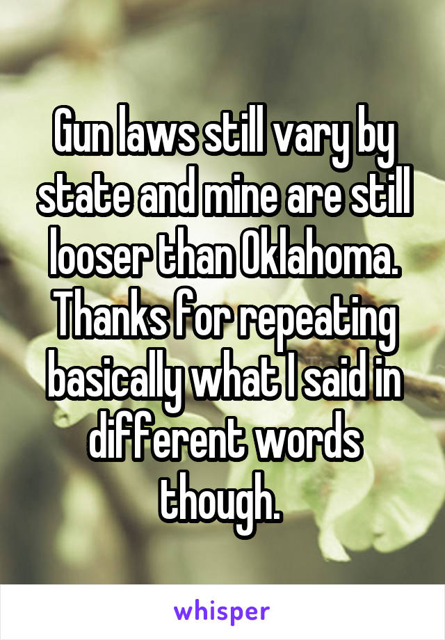 Gun laws still vary by state and mine are still looser than Oklahoma. Thanks for repeating basically what I said in different words though. 