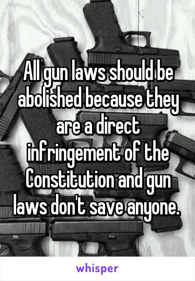 All gun laws should be abolished because they are a direct infringement of the Constitution and gun laws don't save anyone. 