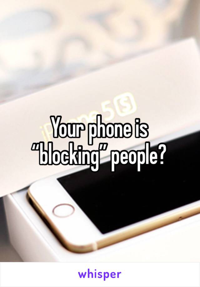 Your phone is “blocking” people?