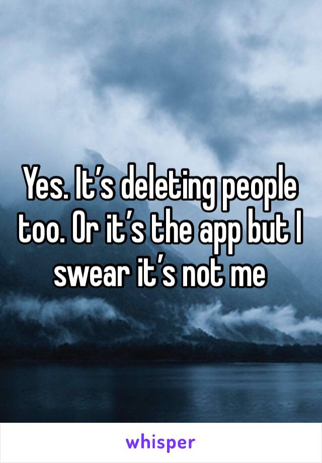 Yes. It’s deleting people too. Or it’s the app but I swear it’s not me 