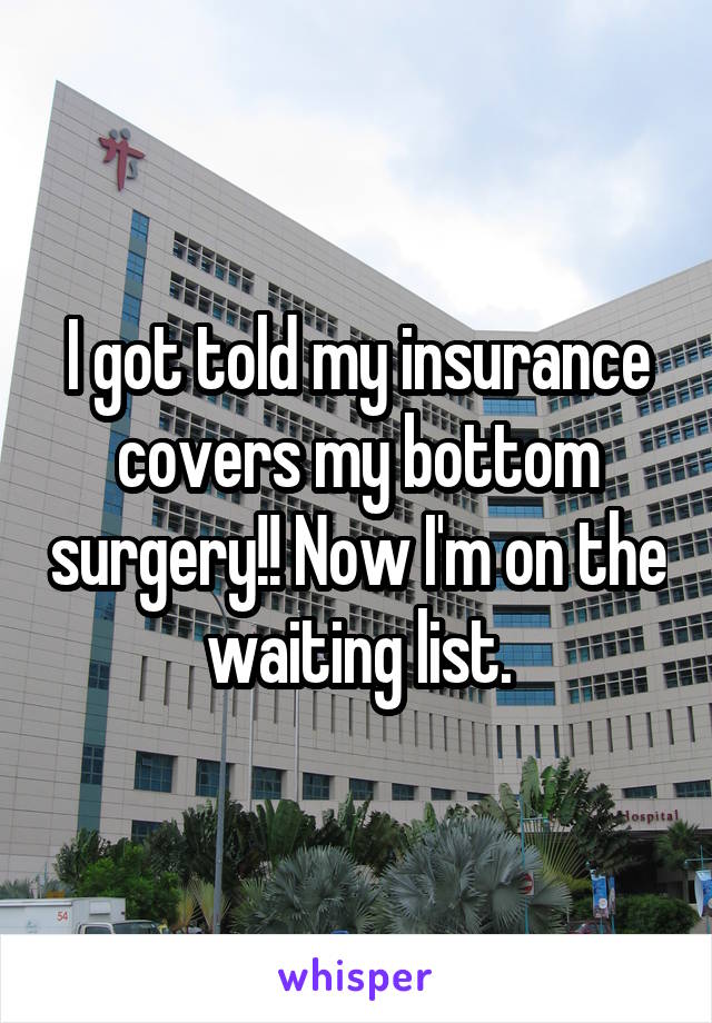I got told my insurance covers my bottom surgery!! Now I'm on the waiting list.