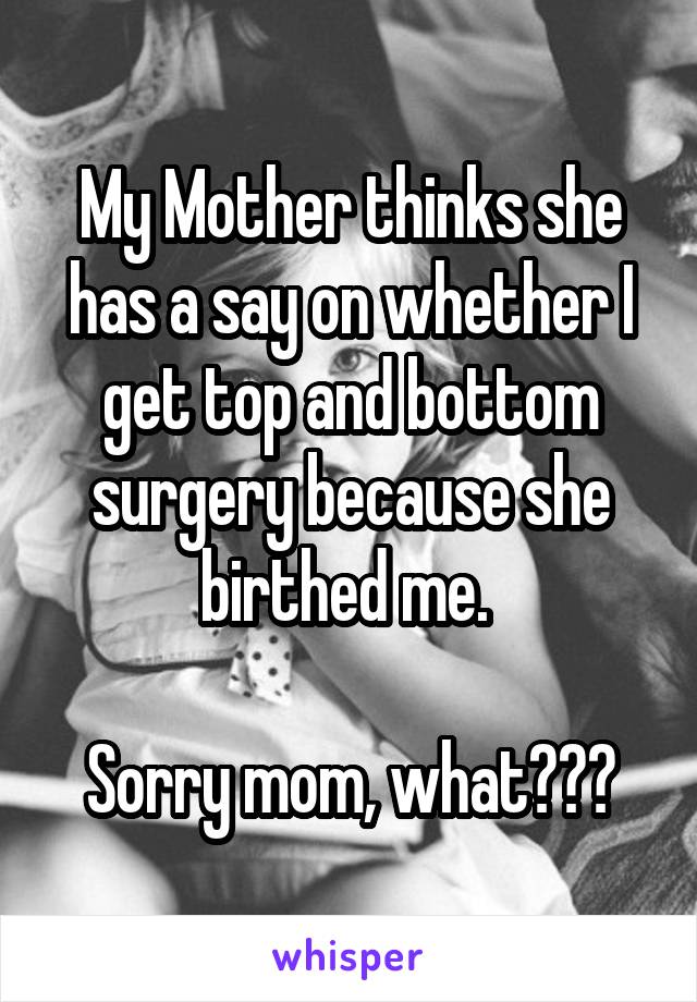 My Mother thinks she has a say on whether I get top and bottom surgery because she birthed me. 

Sorry mom, what???