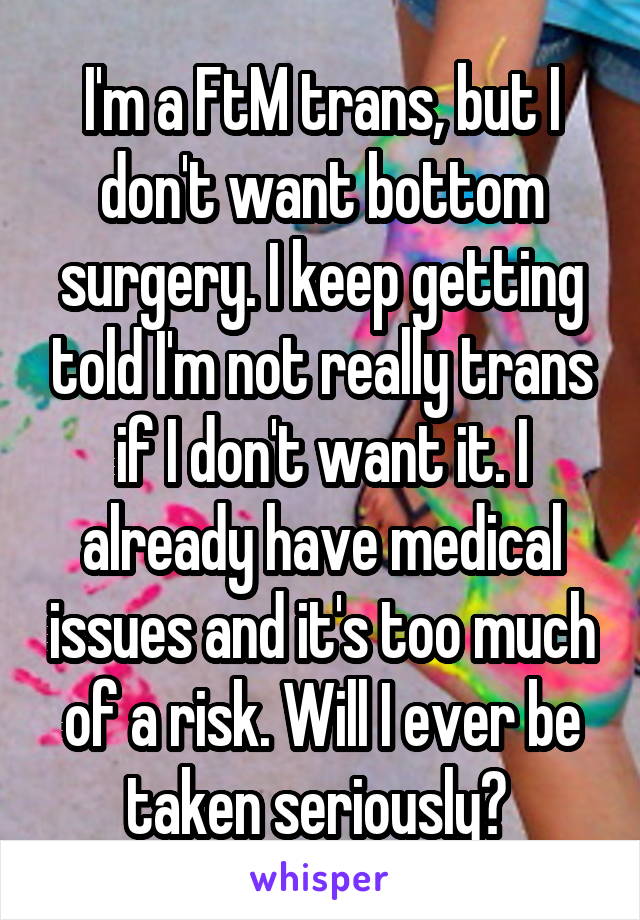 I'm a FtM trans, but I don't want bottom surgery. I keep getting told I'm not really trans if I don't want it. I already have medical issues and it's too much of a risk. Will I ever be taken seriously? 