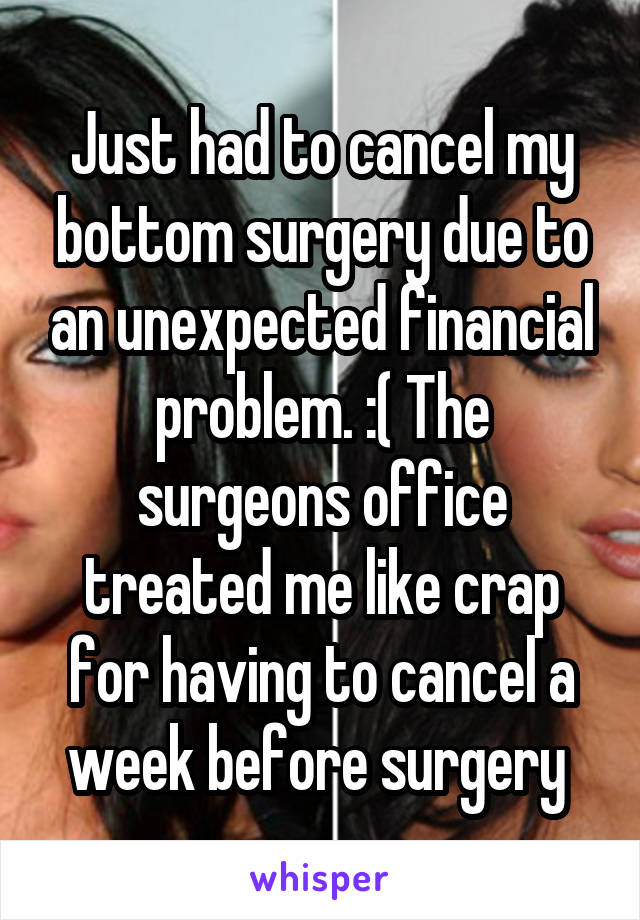 Just had to cancel my bottom surgery due to an unexpected financial problem. :( The surgeons office treated me like crap for having to cancel a week before surgery 