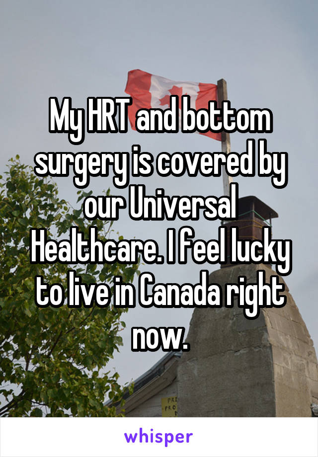 My HRT and bottom surgery is covered by our Universal Healthcare. I feel lucky to live in Canada right now.