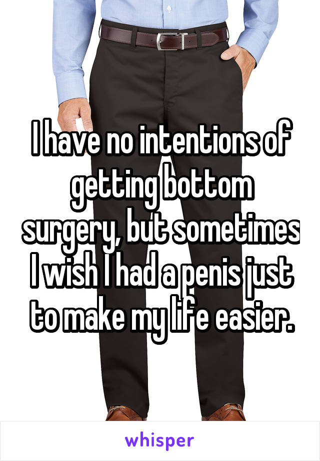 I have no intentions of getting bottom surgery, but sometimes I wish I had a penis just to make my life easier.