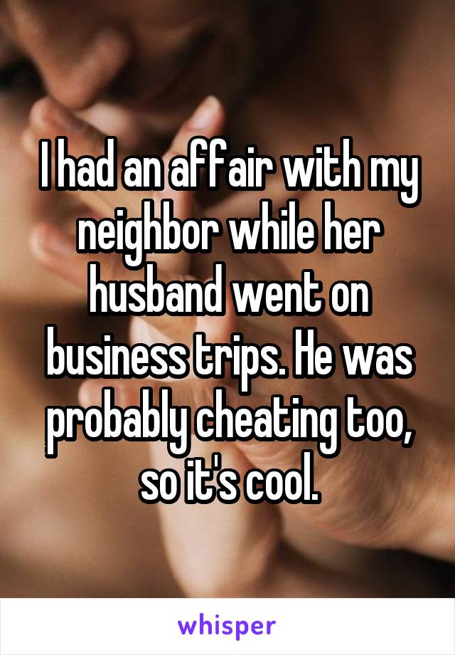 I had an affair with my neighbor while her husband went on business trips. He was probably cheating too, so it's cool.