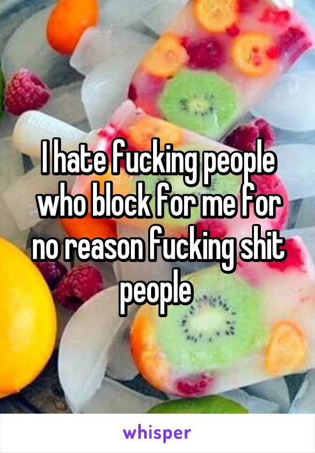 I hate fucking people who block for me for no reason fucking shit people 