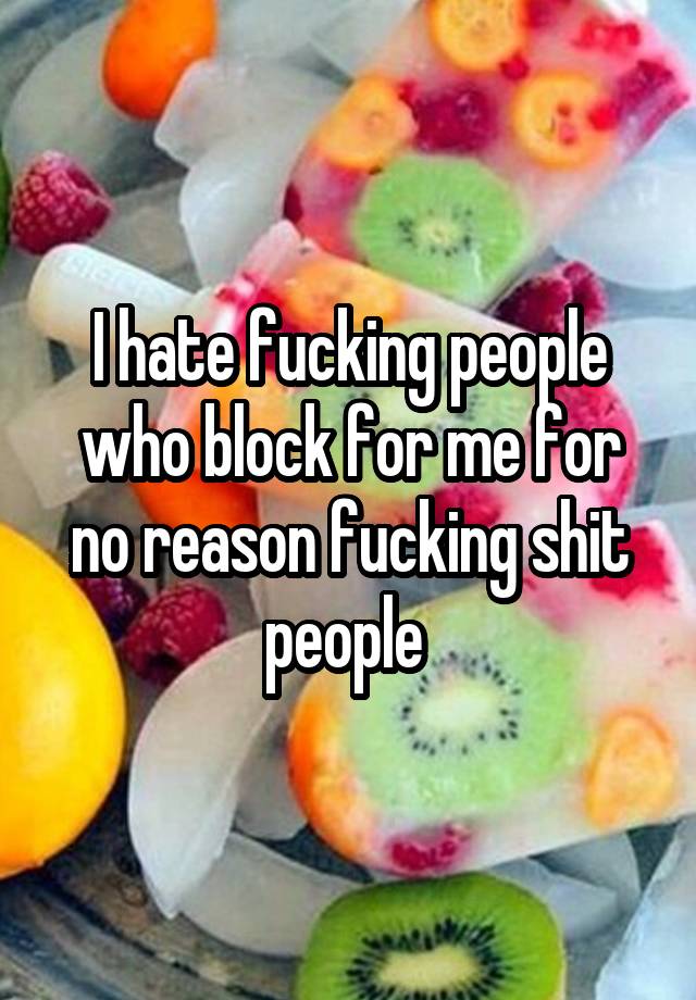 I hate fucking people who block for me for no reason fucking shit people 