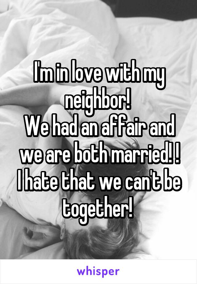 I'm in love with my neighbor! 
We had an affair and we are both married! !
I hate that we can't be together! 