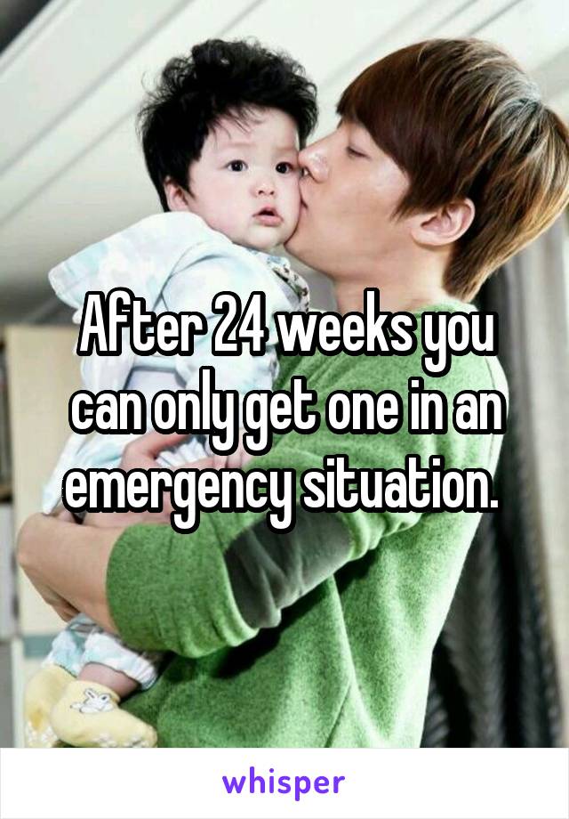 After 24 weeks you can only get one in an emergency situation. 