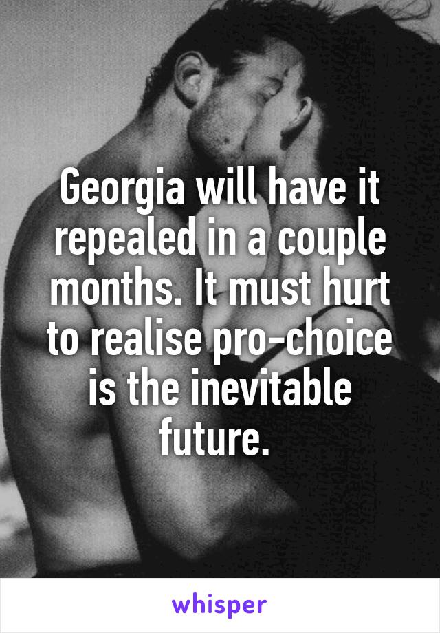 Georgia will have it repealed in a couple months. It must hurt to realise pro-choice is the inevitable future. 