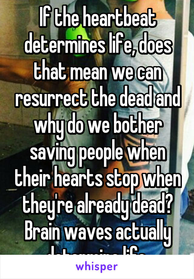 If the heartbeat determines life, does that mean we can resurrect the dead and why do we bother saving people when their hearts stop when they're already dead? Brain waves actually determine life.