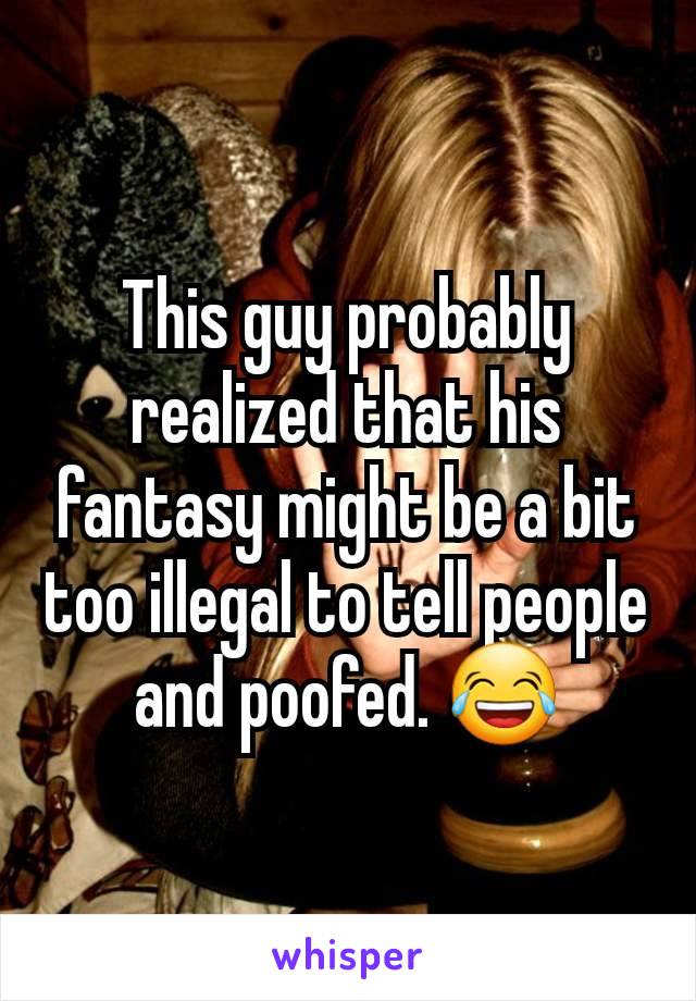 This guy probably realized that his fantasy might be a bit too illegal to tell people and poofed. 😂