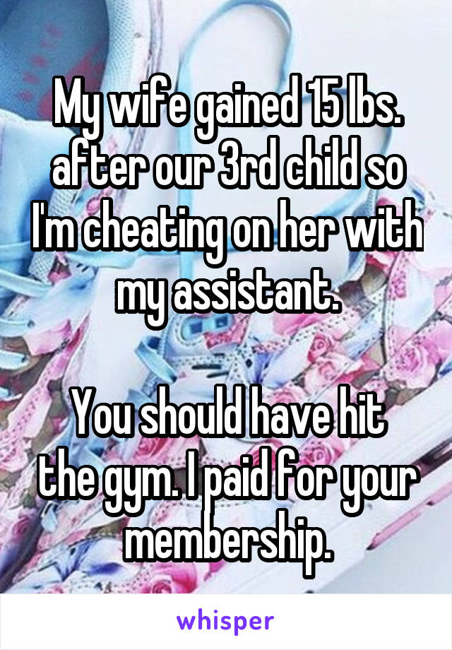 My wife gained 15 lbs. after our 3rd child so I'm cheating on her with my assistant.

You should have hit the gym. I paid for your membership.