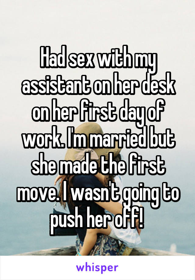 Had sex with my assistant on her desk on her first day of work. I'm married but she made the first move. I wasn't going to push her off! 