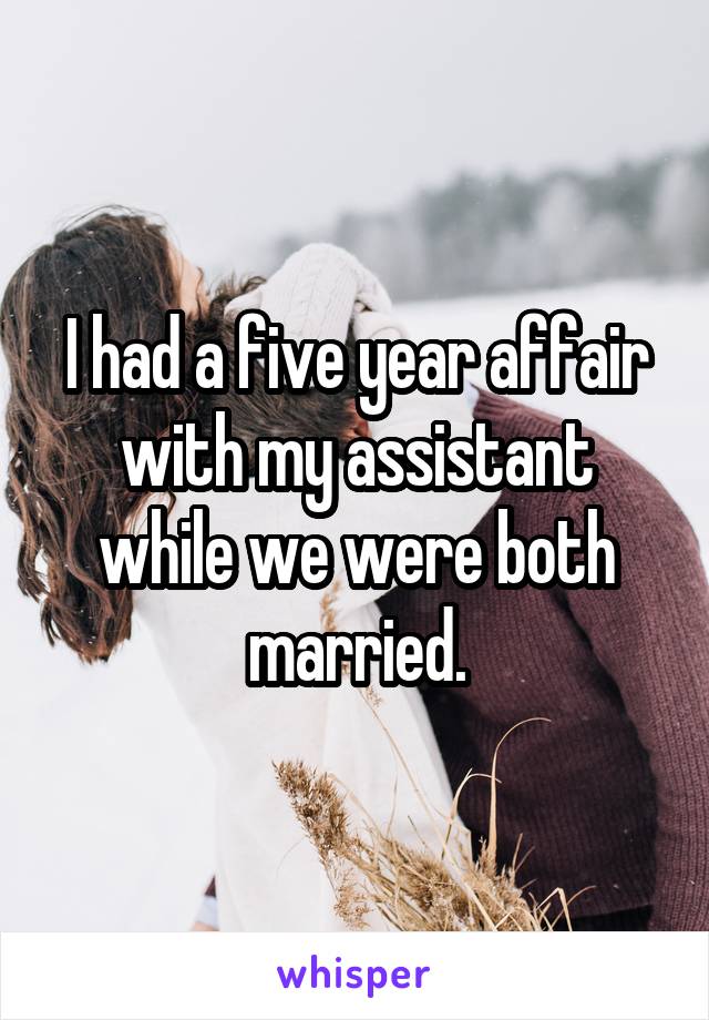 I had a five year affair with my assistant while we were both married.